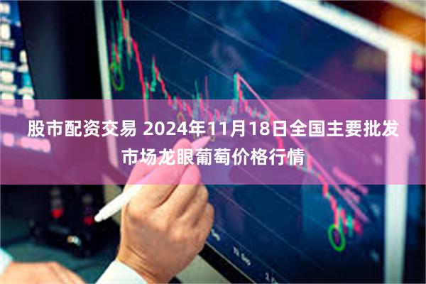 股市配资交易 2024年11月18日全国主要批发市场龙眼葡萄价格行情