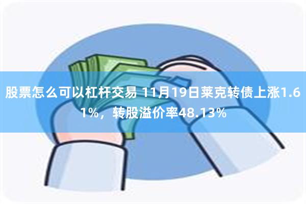 股票怎么可以杠杆交易 11月19日莱克转债上涨1.61%，转股溢价率48.13%