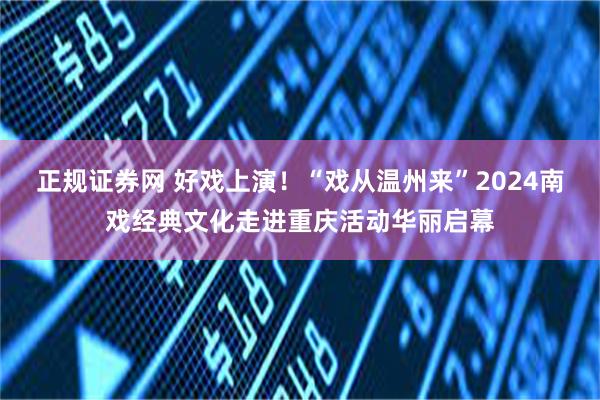 正规证券网 好戏上演！“戏从温州来”2024南戏经典文化走进重庆活动华丽启幕