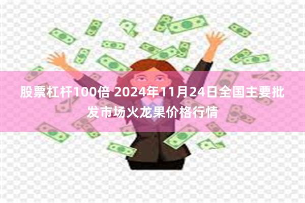 股票杠杆100倍 2024年11月24日全国主要批发市场火龙果价格行情