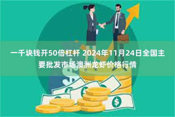 一千块钱开50倍杠杆 2024年11月24日全国主要批发市场澳洲龙虾价格行情