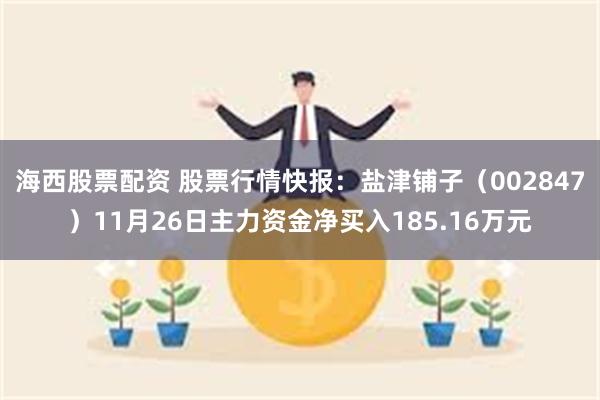 海西股票配资 股票行情快报：盐津铺子（002847）11月26日主力资金净买入185.16万元