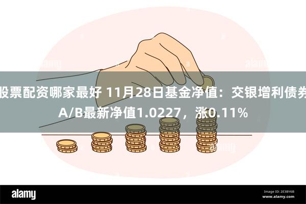 股票配资哪家最好 11月28日基金净值：交银增利债券A/B最新净值1.0227，涨0.11%