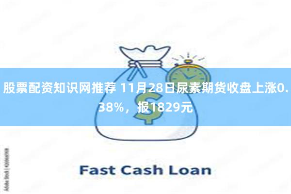 股票配资知识网推荐 11月28日尿素期货收盘上涨0.38%，报1829元