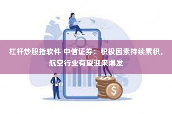 杠杆炒股指软件 中信证券：积极因素持续累积，航空行业有望迎来爆发