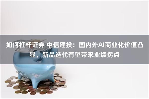 如何杠杆证券 中信建投：国内外AI商业化价值凸显，新品迭代有望带来业绩拐点