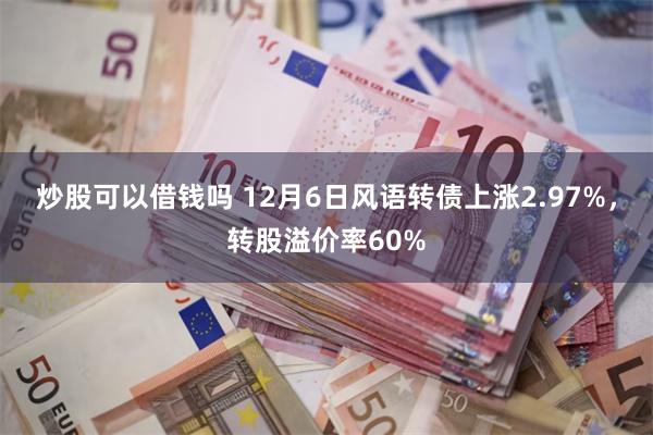 炒股可以借钱吗 12月6日风语转债上涨2.97%，转股溢价率60%