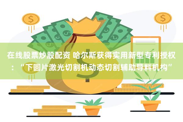 在线股票炒股配资 哈尔斯获得实用新型专利授权：“下圆片激光切割机动态切割辅助导料机构”