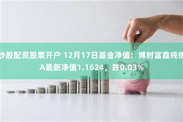 炒股配资股票开户 12月17日基金净值：博时富鑫纯债A最新净值1.1624，跌0.03%