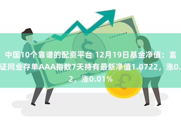 中国10个靠谱的配资平台 12月19日基金净值：富国中证同业存单AAA指数7天持有最新净值1.0722，涨0.01%