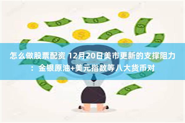 怎么做股票配资 12月20日美市更新的支撑阻力：金银原油+美元指数等八大货币对