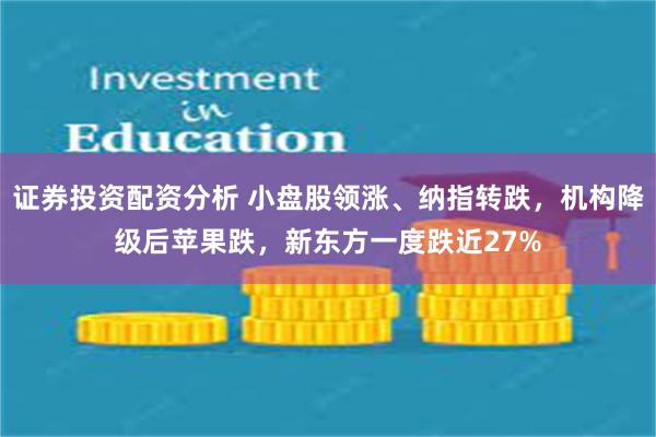 证券投资配资分析 小盘股领涨、纳指转跌，机构降级后苹果跌，新东方一度跌近27%