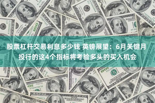 股票杠杆交易利息多少钱 英镑展望：6月关键月 投行的这4个指标将考验多头的买入机会