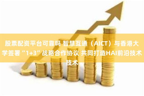 股票配资平台可靠吗 智慧互通（AICT）与香港大学签署“1+3”战略合作协议 共同打造HAI前沿技术