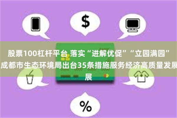 股票100杠杆平台 落实“进解优促”“立园满园” 成都市生态环境局出台35条措施服务经济高质量发展