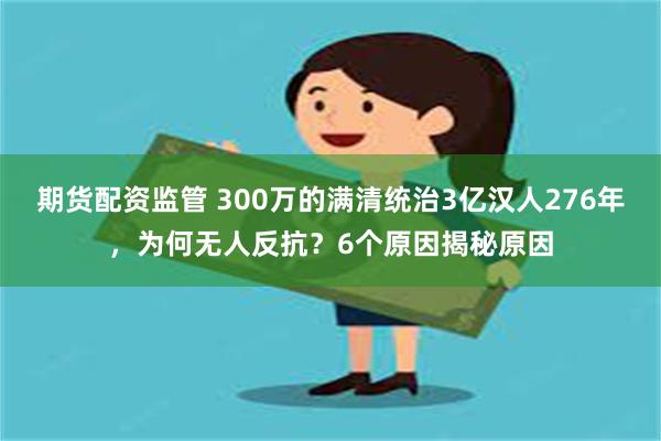 期货配资监管 300万的满清统治3亿汉人276年，为何无人反抗？6个原因揭秘原因