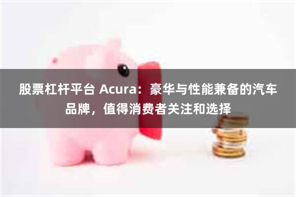 股票杠杆平台 Acura：豪华与性能兼备的汽车品牌，值得消费者关注和选择