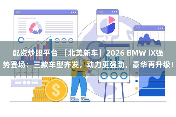 配资炒股平台 【北美新车】2026 BMW iX强势登场：三款车型齐发，动力更强劲，豪华再升级！