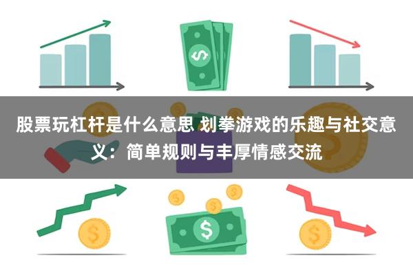 股票玩杠杆是什么意思 划拳游戏的乐趣与社交意义：简单规则与丰厚情感交流