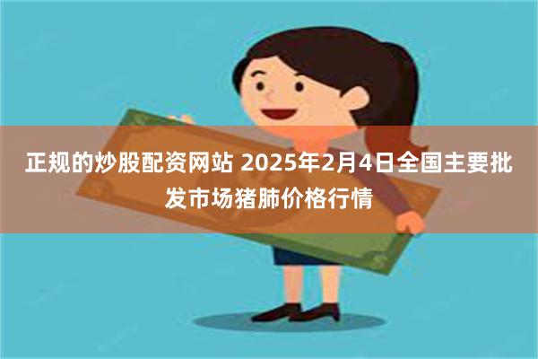 正规的炒股配资网站 2025年2月4日全国主要批发市场猪肺价格行情