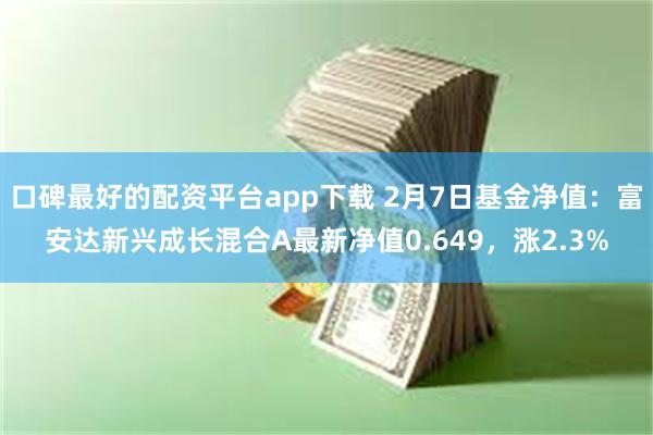 口碑最好的配资平台app下载 2月7日基金净值：富安达新兴成长混合A最新净值0.649，涨2.3%