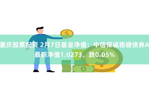 重庆股票配资 2月7日基金净值：中信保诚稳健债券A最新净值1.0273，跌0.05%