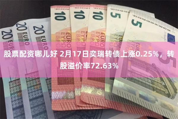 股票配资哪儿好 2月17日奕瑞转债上涨0.25%，转股溢价率72.63%