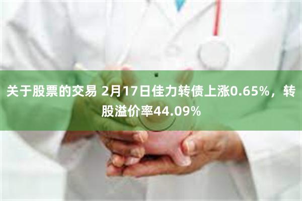 关于股票的交易 2月17日佳力转债上涨0.65%，转股溢价率44.09%