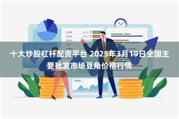 十大炒股杠杆配资平台 2025年3月19日全国主要批发市场豆角价格行情