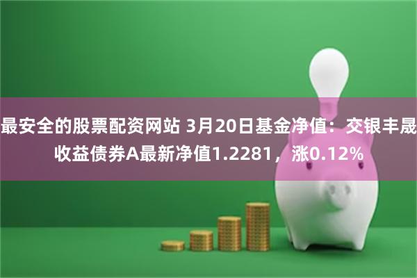 最安全的股票配资网站 3月20日基金净值：交银丰晟收益债券A最新净值1.2281，涨0.12%