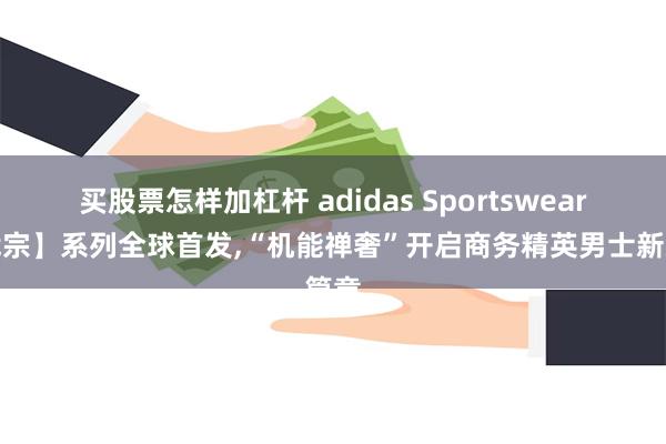 买股票怎样加杠杆 adidas Sportswear【武宗】系列全球首发,“机能禅奢”开启商务精英男士新篇章